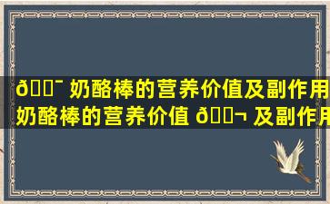🐯 奶酪棒的营养价值及副作用,奶酪棒的营养价值 🐬 及副作用是什么